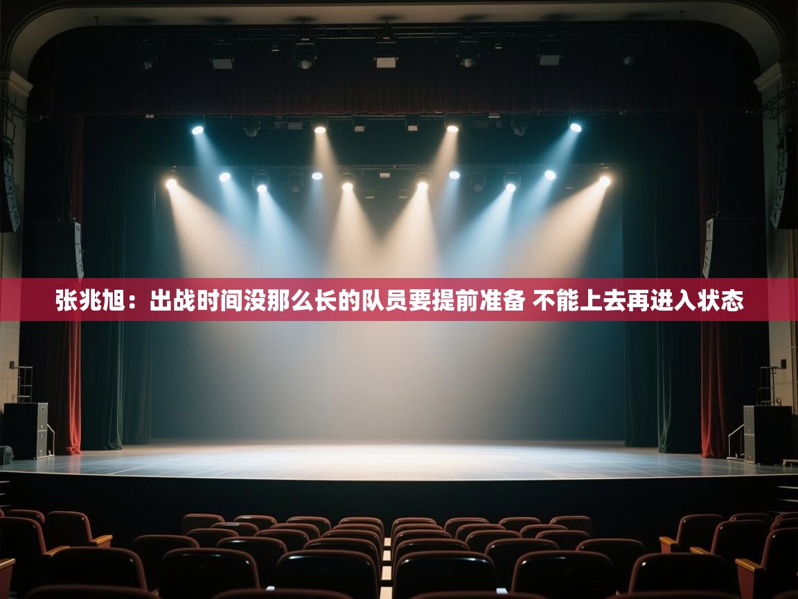 爱游戏直播-张兆旭：出战时间没那么长的队员要提前准备 不能上去再进入状态  第2张