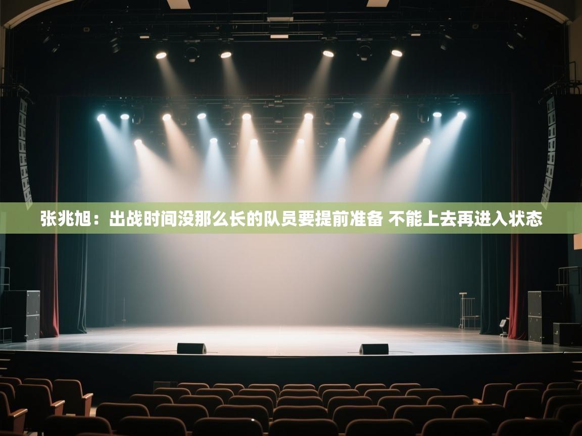 爱游戏直播-张兆旭：出战时间没那么长的队员要提前准备 不能上去再进入状态  第3张