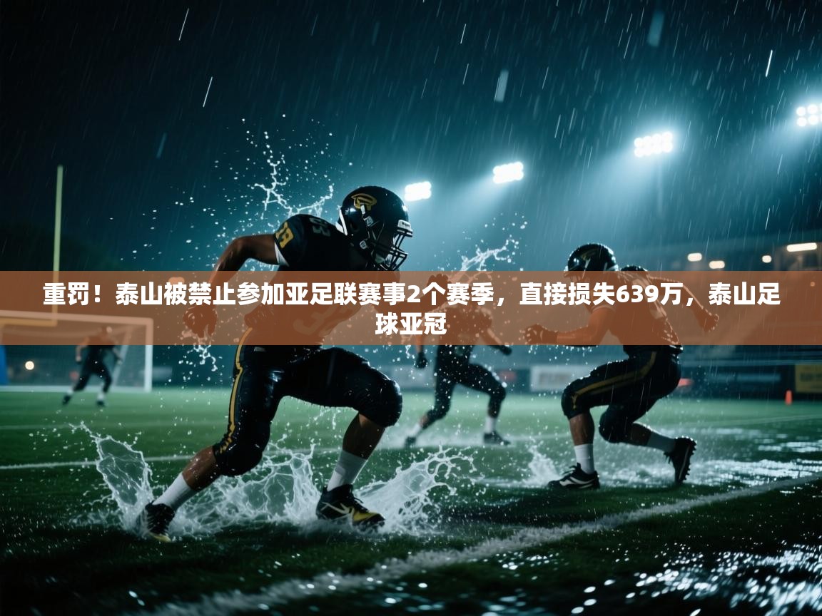 爱游戏真人体育娱乐-重罚！泰山被禁止参加亚足联赛事2个赛季，直接损失639万，泰山足球亚冠  第2张