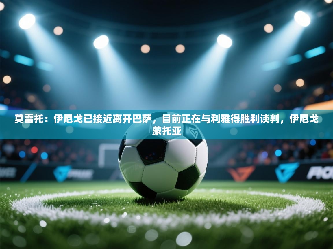 爱游戏 ayx 中国官方网站_ayx sports-莫雷托：伊尼戈已接近离开巴萨，目前正在与利雅得胜利谈判，伊尼戈蒙托亚  第2张
