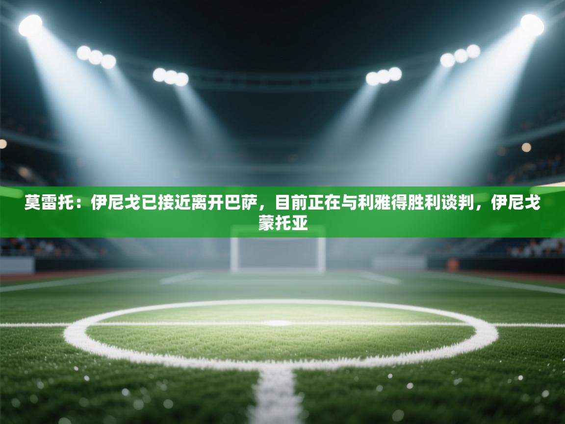 爱游戏 ayx 中国官方网站_ayx sports-莫雷托：伊尼戈已接近离开巴萨，目前正在与利雅得胜利谈判，伊尼戈蒙托亚  第3张