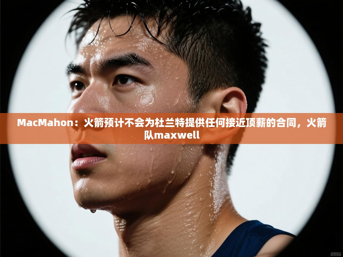 爱游戏娱乐-MacMahon：火箭预计不会为杜兰特提供任何接近顶薪的合同，火箭队maxwell  第2张