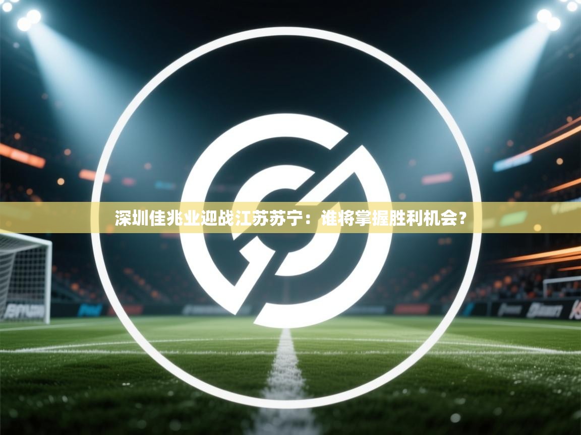 爱游戏官网-深圳佳兆业迎战江苏苏宁：谁将掌握胜利机会？  第1张