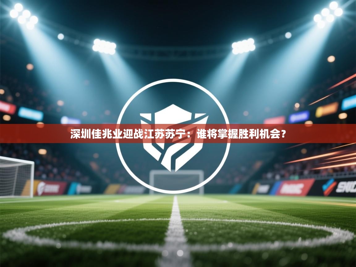 爱游戏官网-深圳佳兆业迎战江苏苏宁：谁将掌握胜利机会？  第2张