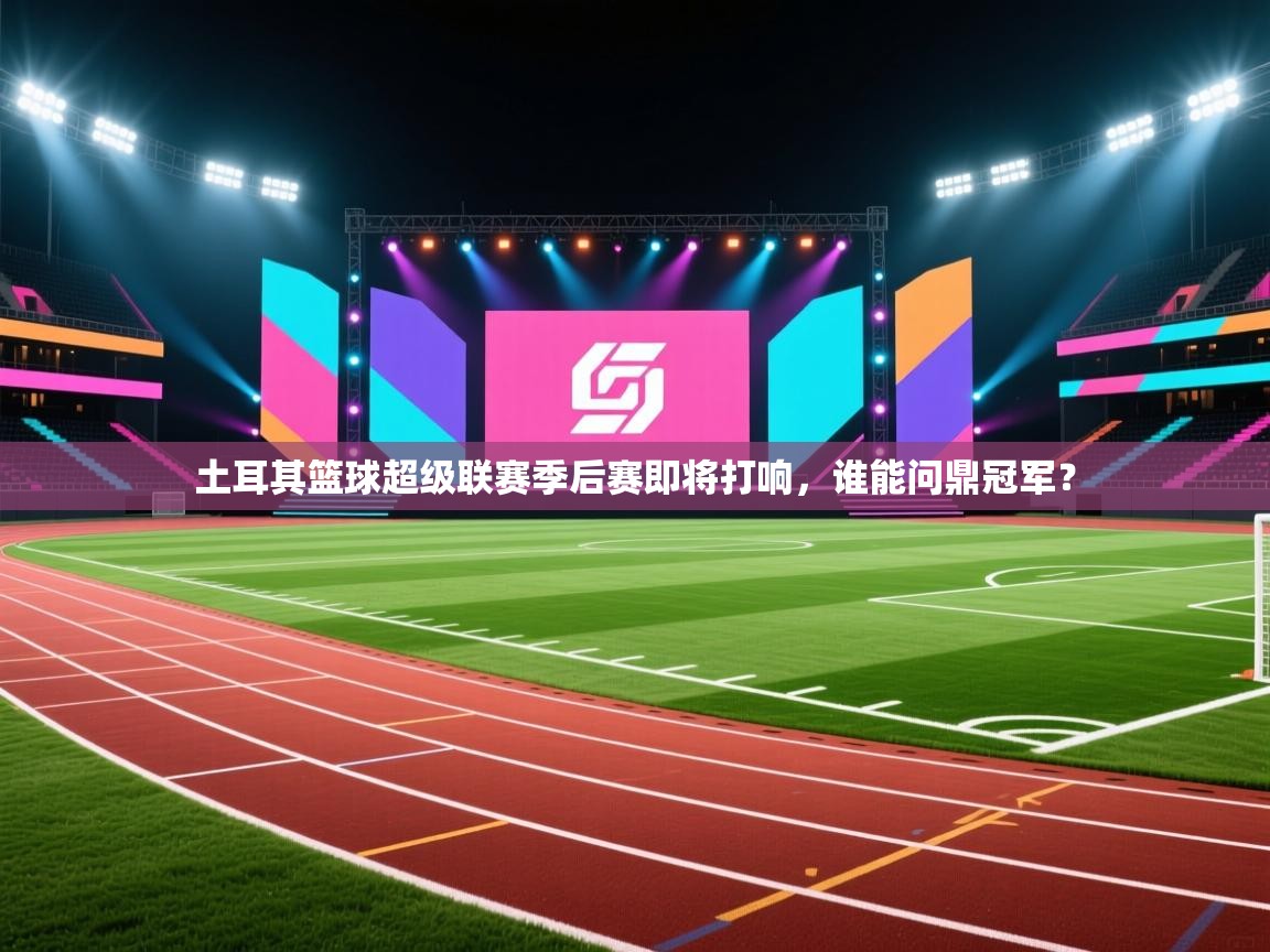 爱游戏体育娱乐赞助马竞-土耳其篮球超级联赛季后赛即将打响，谁能问鼎冠军？  第3张