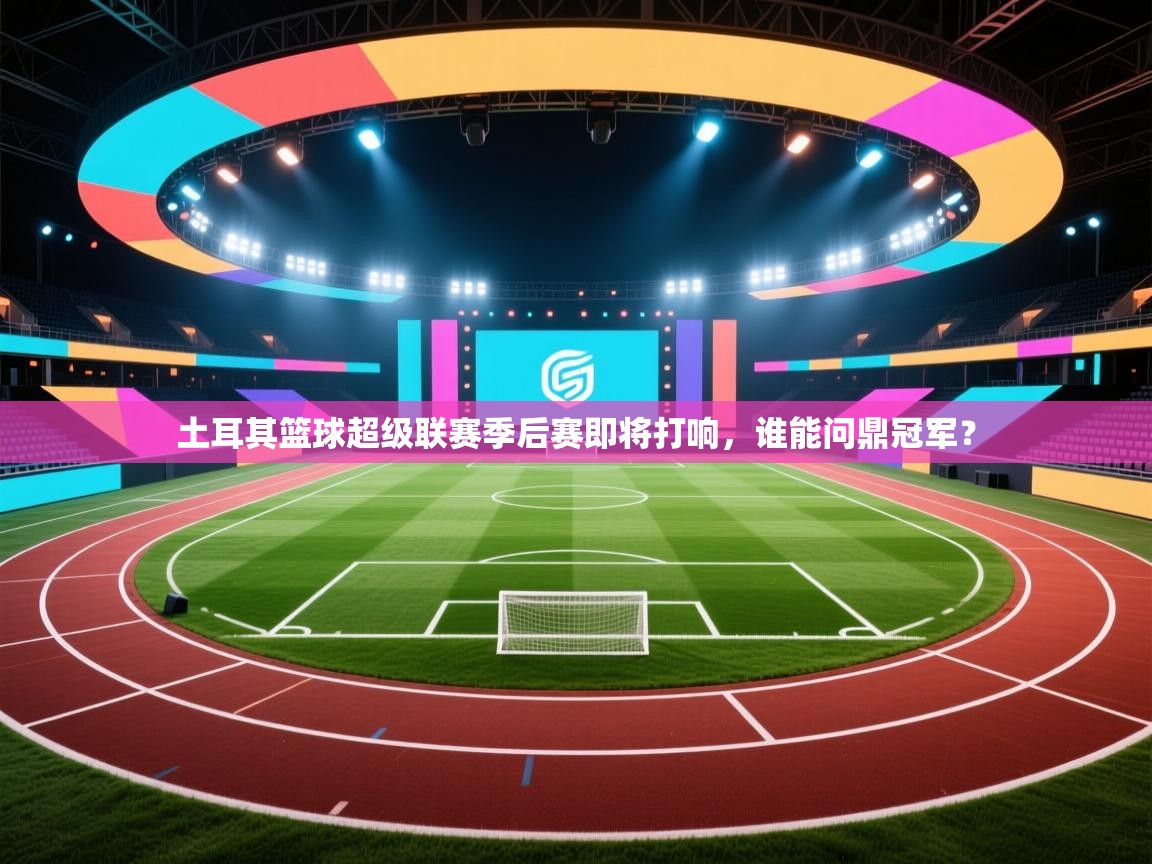 爱游戏体育娱乐赞助马竞-土耳其篮球超级联赛季后赛即将打响，谁能问鼎冠军？  第4张