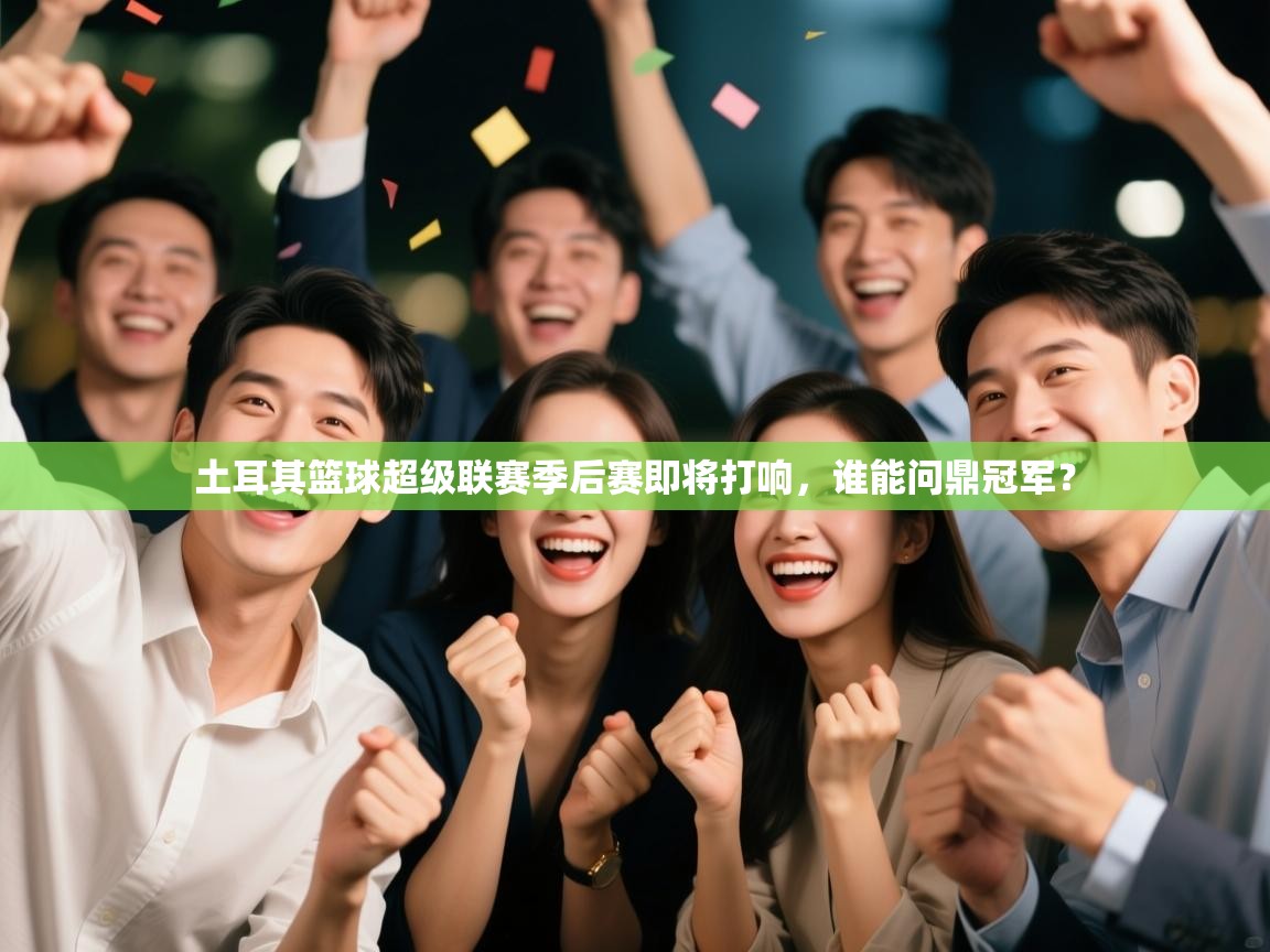 爱游戏体育娱乐赞助马竞-土耳其篮球超级联赛季后赛即将打响，谁能问鼎冠军？  第2张