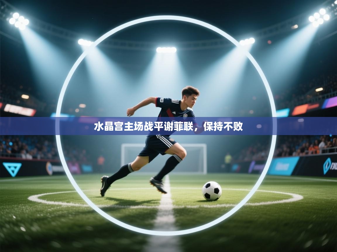 爱游戏体育官网-水晶宫主场战平谢菲联，保持不败  第2张