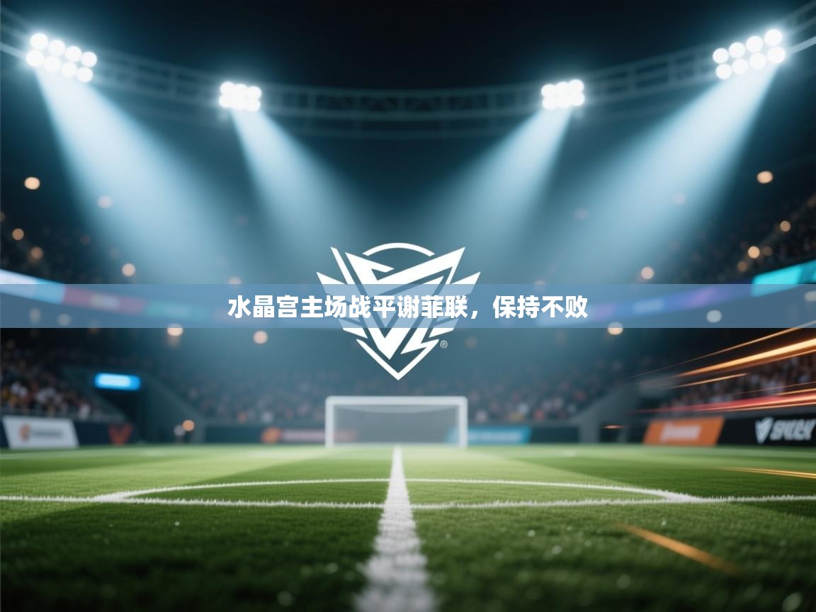 爱游戏体育官网-水晶宫主场战平谢菲联，保持不败  第1张