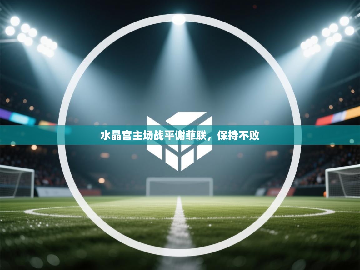 爱游戏体育官网-水晶宫主场战平谢菲联，保持不败  第4张