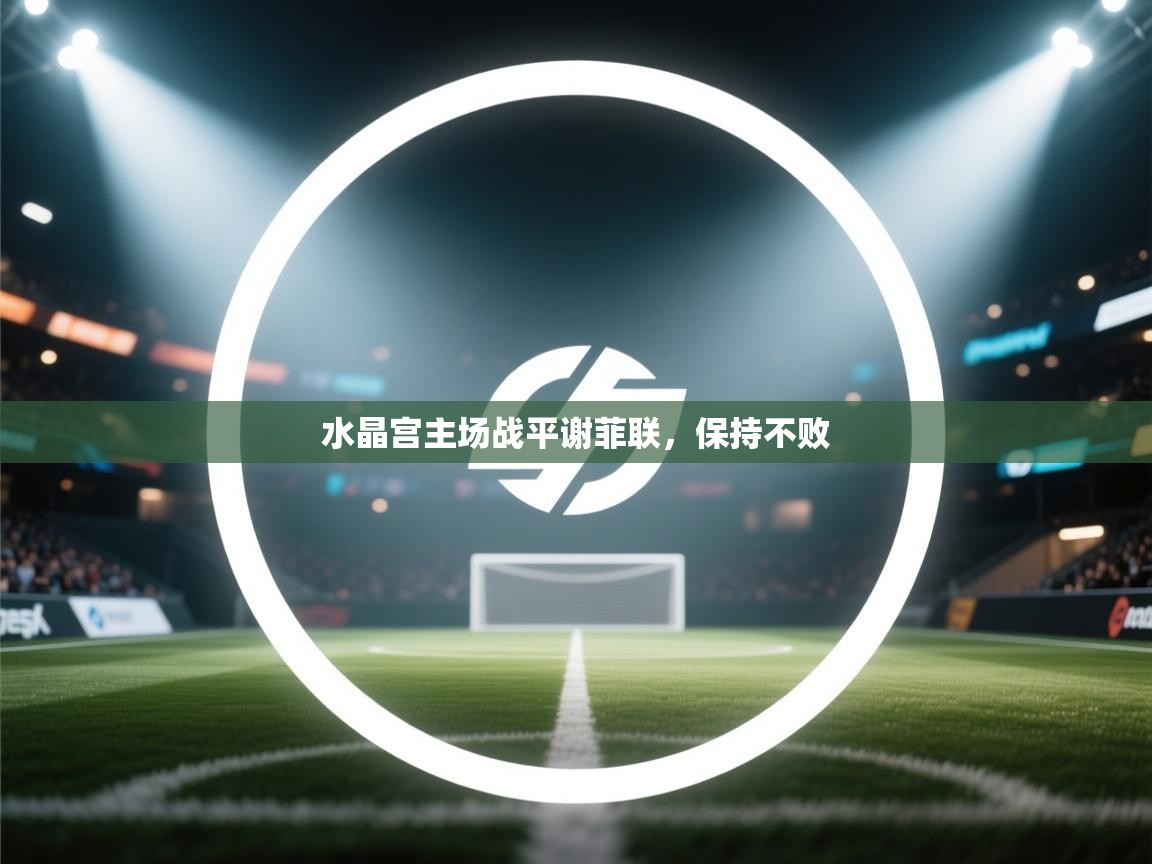 爱游戏体育官网-水晶宫主场战平谢菲联，保持不败  第3张