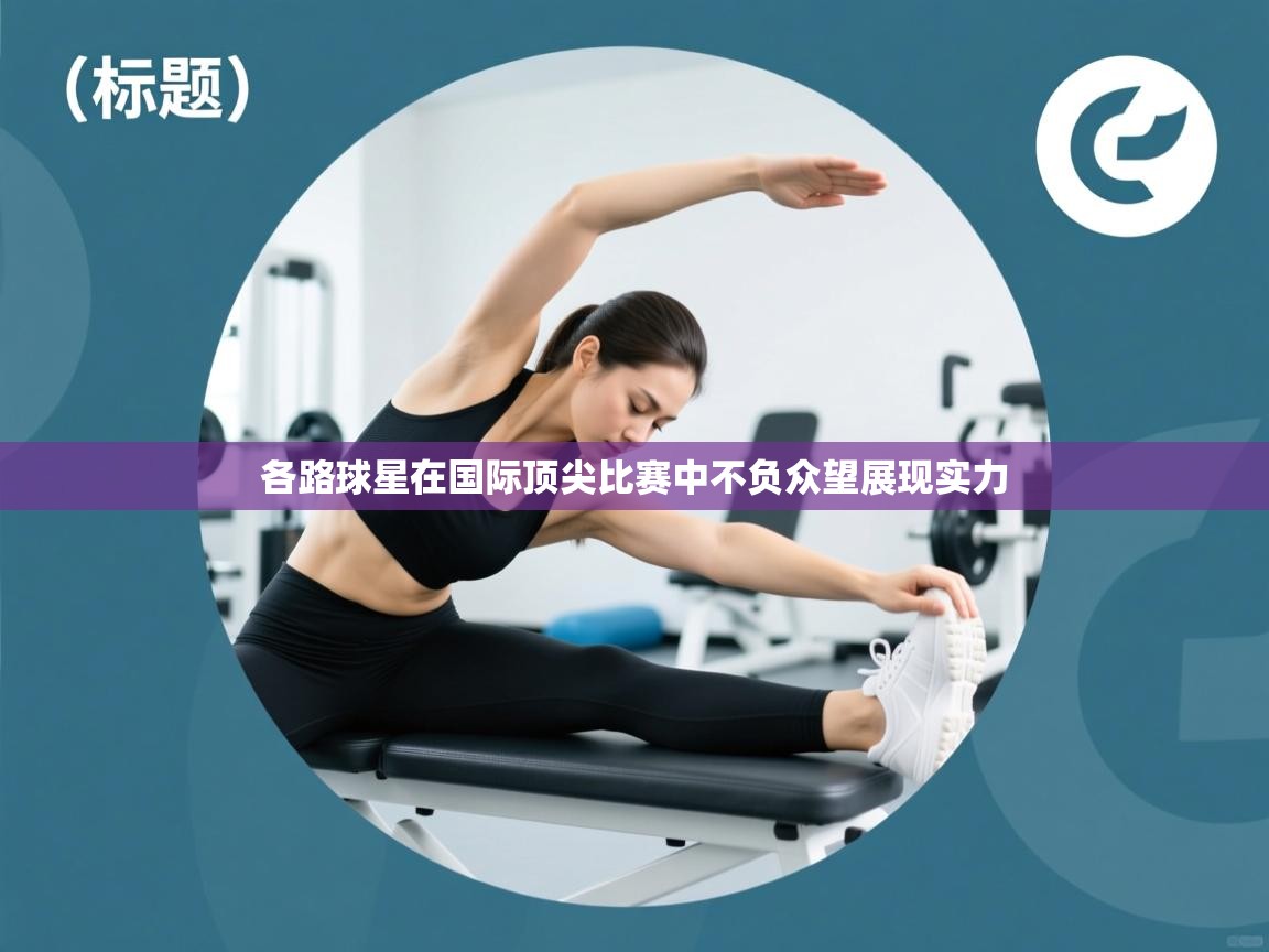 爱游戏娱乐体育官方入口-各路球星在国际顶尖比赛中不负众望展现实力 第3张