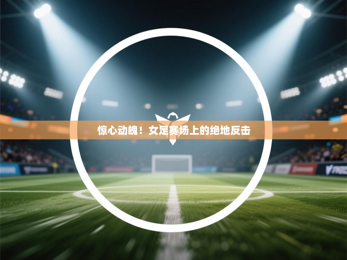 爱体育游戏网站-惊心动魄！女足赛场上的绝地反击  第1张