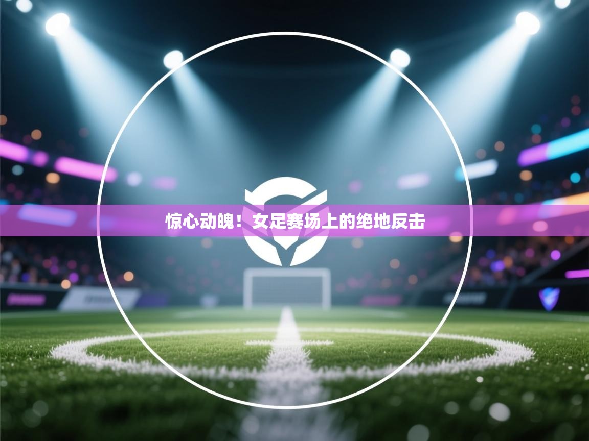 爱体育游戏网站-惊心动魄！女足赛场上的绝地反击  第4张