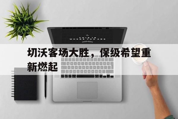 关于切沃客场大胜，保级希望重新燃起的信息